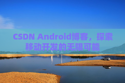 CSDN Android博客，探索移动开发的无限可能